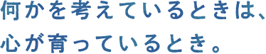 何かを考えているときは、心が育っているとき。