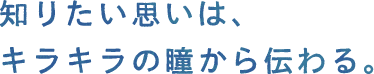 知りたい思いは、キラキラの瞳から伝わる。