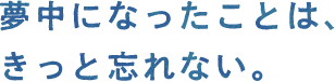 夢中になったことは、きっと忘れない。