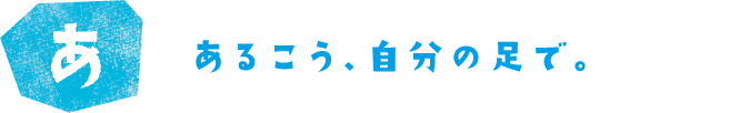 あるこう、自分の足で。