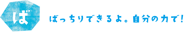 ばっちりできるよ。自分の力で！