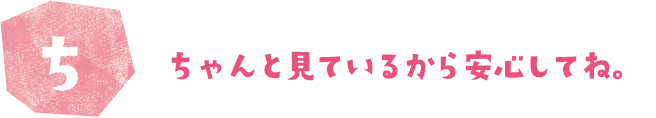 ちゃんと見ているから安心してね。