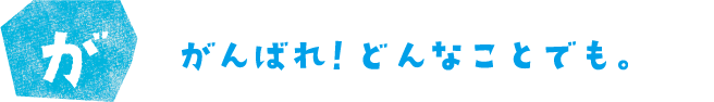 がんばれ！どんなことでも。