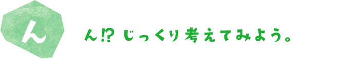 ん！？じっくり考えてみよう。